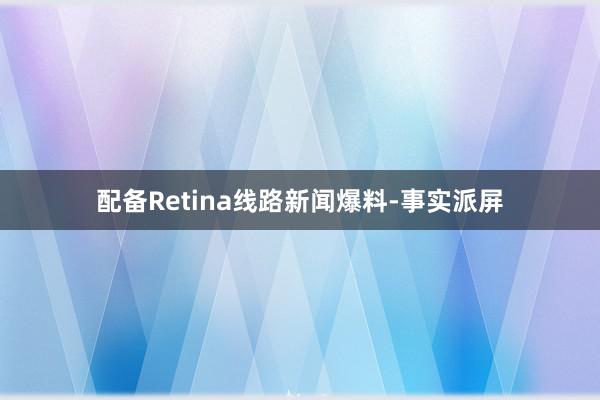 配备Retina线路新闻爆料-事实派屏